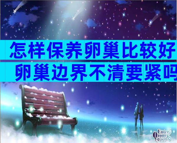 怎样保养卵巢比较好 卵巢边界不清要紧吗